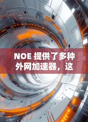 NOE 提供了多种外网加速器，这些工具可以帮助你处理外部网络请求，提升应用性能。以下是一些使用 NOE 外网加速器的方法和步骤