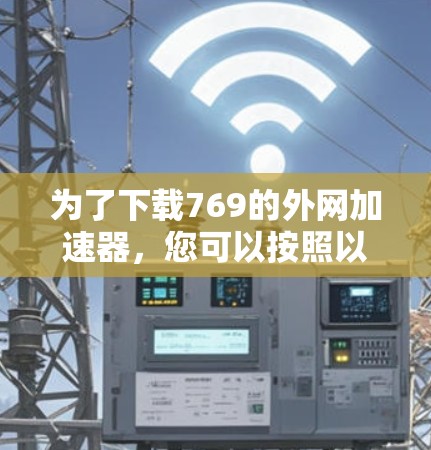 为了下载769的外网加速器，您可以按照以下步骤进行