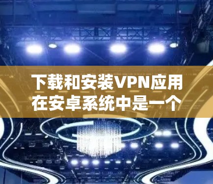 下载和安装VPN应用在安卓系统中是一个相对简单的过程，但需要确保你下载的软件是安全的。以下是一些常用的安卓VPN应用及其安装步骤