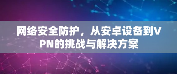 网络安全防护，从安卓设备到VPN的挑战与解决方案