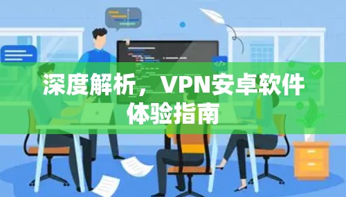 深度解析，VPN安卓软件体验指南