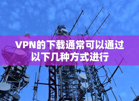 VPN的下载通常可以通过以下几种方式进行