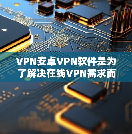 VPN安卓VPN软件是为了解决在线VPN需求而开发的工具，适合在安卓设备上运行。以下是几种常见的VPN软件及其特点