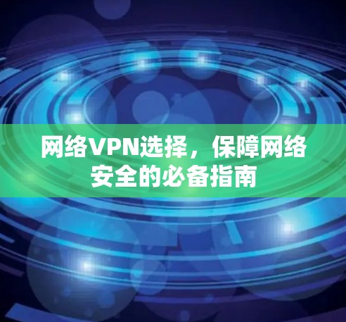网络VPN选择，保障网络安全的必备指南