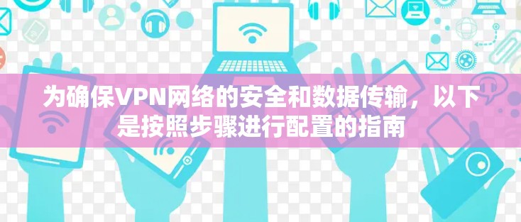 为确保VPN网络的安全和数据传输，以下是按照步骤进行配置的指南