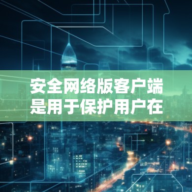 安全网络版客户端是用于保护用户在VPN环境中的安全的网络客户端。它提供了一套配置和管理工具，帮助用户控制访问权限、加密协议、多因素认证等，确保用户在使用VPN时的网络安全