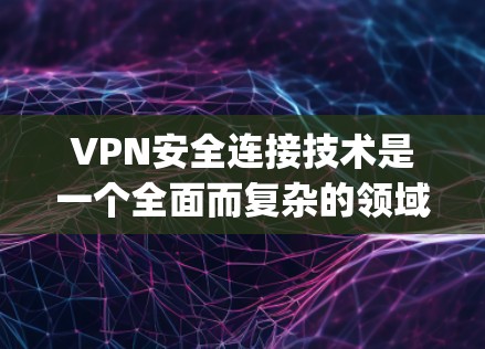 VPN安全连接技术是一个全面而复杂的领域，encompasses多种安全措施以确保数据传输的安全。以下是对该领域的一些关键点的总结