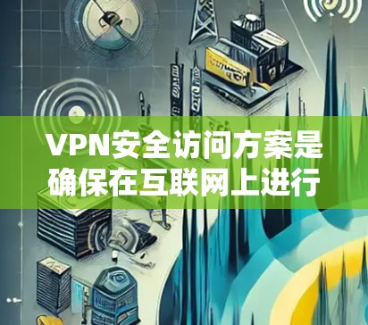 VPN安全访问方案是确保在互联网上进行视频会议、文件共享或其他VPN服务时的安全性的重要步骤。以下是一个详细的安全访问方案