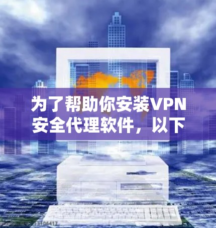 为了帮助你安装VPN安全代理软件,以下是详细的步骤指南 为了帮助你安装VPN安全代理软件,以下是详细的步骤指南