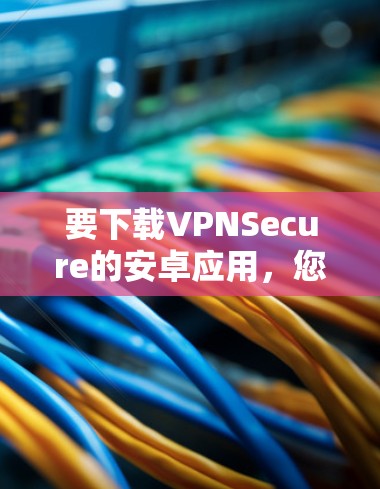 要下载VPNSecure的安卓应用，您可以按照以下步骤操作