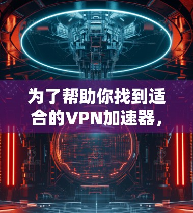 为了帮助你找到适合的VPN加速器，以下是一步步的建议