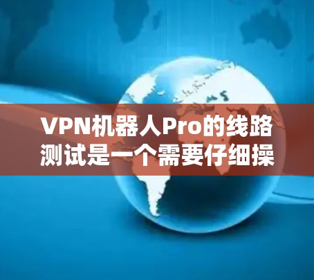 VPN机器人Pro的线路测试是一个需要仔细操作的过程，以确保设备之间的连接稳定且安全。以下是一些步骤和注意事项，可以帮助你更好地进行线路测试