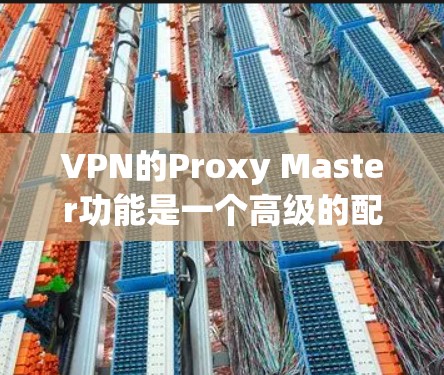 VPN的Proxy Master功能是一个高级的配置工具,旨在帮助用户更好地管理多个VPN连接和配置。以下是对Proxy Master功能的评测 VPN的Proxy Master功能是一个高级的配置工具,旨在帮助用户更好地管理多个VPN连接和配置。以下是对Proxy Master功能的评测