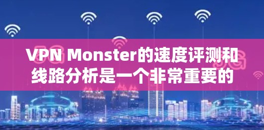 VPN Monster的速度评测和线路分析是一个非常重要的因素,尤其是在选择VPN服务时。以下是关于VPN Monster的综合速度评测和线路分析 VPN Monster的速度评测和线路分析是一个非常重要的因素,尤其是在选择VPN服务时。以下是关于VPN Monster的综合速度评测和线路分析