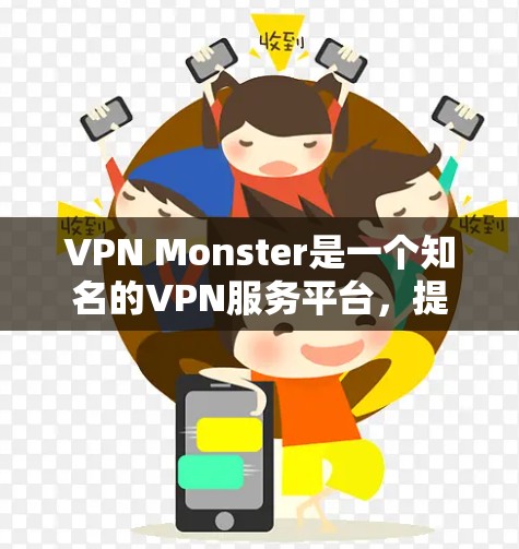 VPN Monster是一个知名的VPN服务平台,提供多种版本以满足不同的需求。以下是关于VPN Monster翻墙服务的详细说明 VPN Monster是一个知名的VPN服务平台,提供多种版本以满足不同的需求。以下是关于VPN Monster翻墙服务的详细说明