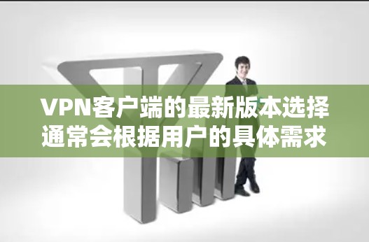VPN客户端的最新版本选择通常会根据用户的具体需求、网络情况和安全需求来推荐。以下是一些常见的VPN客户端软件及其特点，供您参考