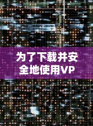为了下载并安全地使用VPN软件，以下是一些关键步骤和建议
