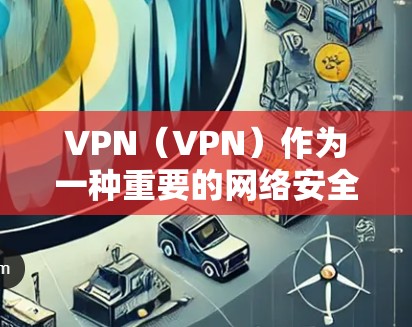 VPN（VPN）作为一种重要的网络安全工具，近年来在世界范围内得到了广泛的应用。以下是关于VPNAPP最新官方信息的总结和趋势