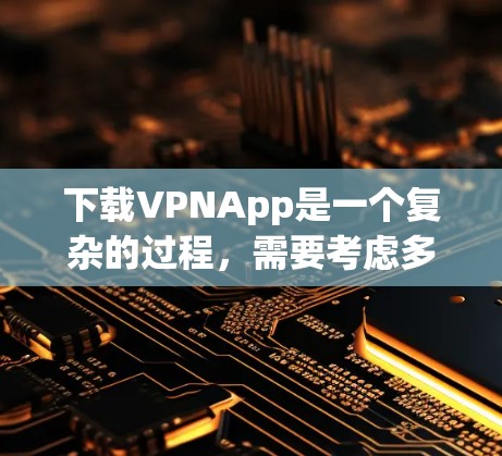 下载VPNApp是一个复杂的过程，需要考虑多个因素。以下是一个清晰的步骤指南