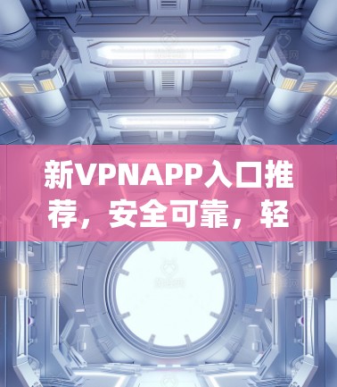 新VPNAPP入口推荐，安全可靠，轻松连接 anywhere！