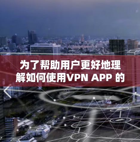 为了帮助用户更好地理解如何使用VPN APP 的帮助中心，以下是对整个过程的清晰总结