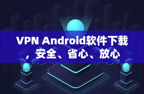 VPN Android软件下载，安全、省心、放心