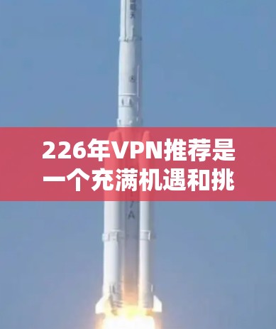 226年VPN推荐是一个充满机遇和挑战的时期，用户可以根据自己的需求和预算选择最适合自己的VPN服务。以下是对226年VPN推荐的详细整理