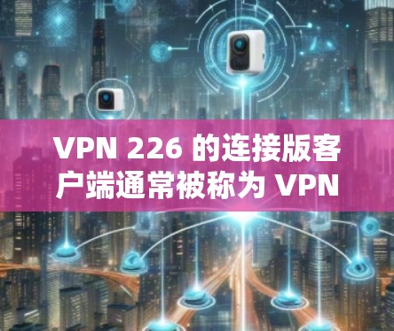 VPN 226 的连接版客户端通常被称为 VPN Client 或 VPN Trial Client。它类似于普通版的VPN客户端,用户可以免费访问VPN服务,但不能访问真正的网络 VPN 226 的连接版客户端通常被称为 VPN Client 或 VPN Trial Client。它类似于普通版的VPN客户端,用户可以免费访问VPN服务,但不能访问真正的网络