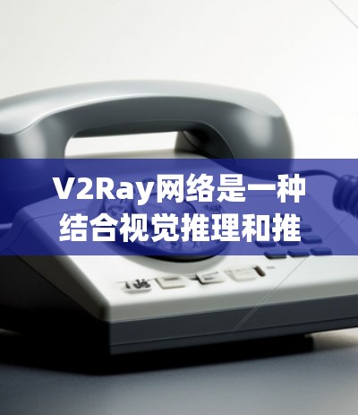 V2Ray网络是一种结合视觉推理和推理能力的学习框架，主要用于图像分割、识别等任务。优化V2Ray网络的方法可以从以下几个方面入手，以提升其性能和效率