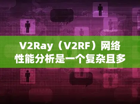 V2Ray（V2RF）网络性能分析是一个复杂且多维度的问题，具体性能指标取决于V2Ray使用的协议、设备、算法以及应用场景。以下是一般性的性能分析框架和一些关键指标，供你参考