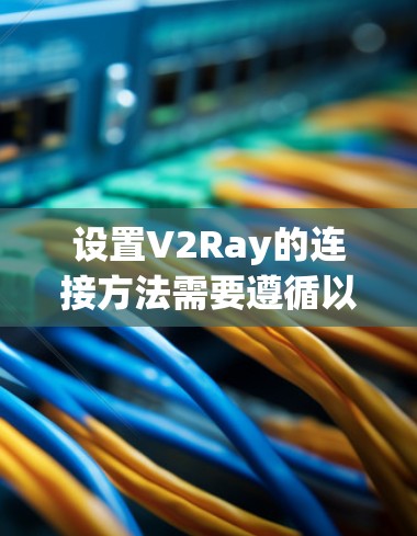 设置V2Ray的连接方法需要遵循以下步骤和注意事项