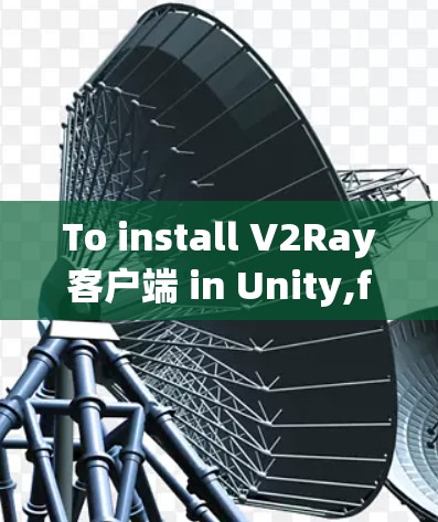 To install V2Ray客户端 in Unity,follow these organized steps: