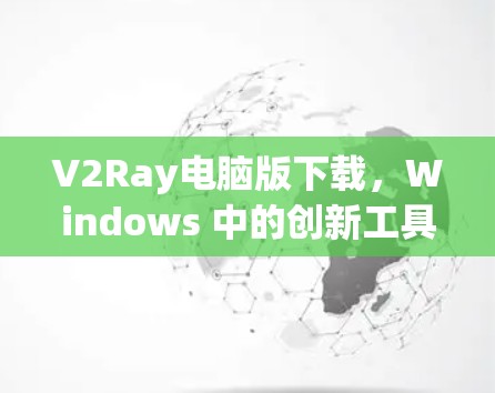 V2Ray电脑版下载，Windows 中的创新工具