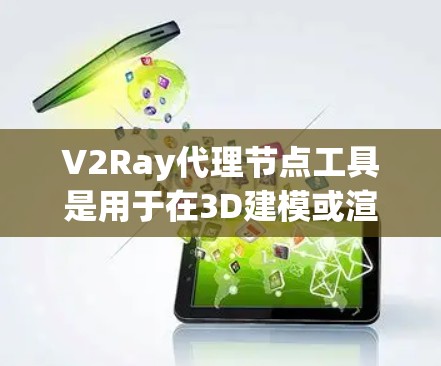V2Ray代理节点工具是用于在3D建模或渲染环境中管理节点结构的工具，帮助开发者创建、维护和优化游戏场景。以下是其使用方法的详细步骤
