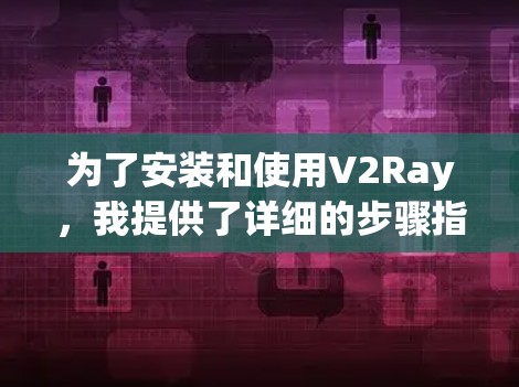 为了安装和使用V2Ray，我提供了详细的步骤指南