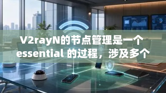 V2rayN的节点管理是一个 essential 的过程，涉及多个关键部分，帮助你在图形处理和渲染中高效地管理节点。以下是详细的总结和分步说明