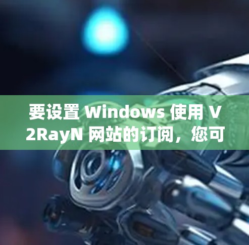 要设置 Windows 使用 V2RayN 网站的订阅，您可以按照以下步骤进行