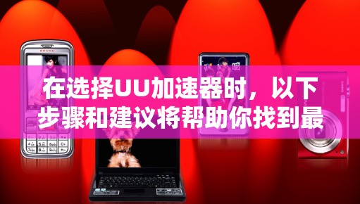 在选择UU加速器时，以下步骤和建议将帮助你找到最适合你的产品
