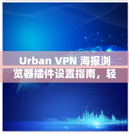 Urban VPN 海报浏览器插件设置指南，轻松解决网络问题