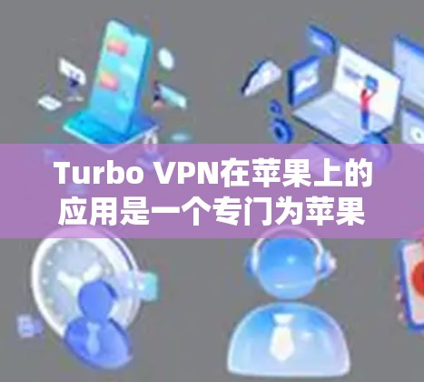 Turbo VPN在苹果上的应用是一个专门为苹果用户设计的VPN应用，提供多种端点类型，包括Web服务器、HTTP网站、手机端等。以下是使用Turbo VPN在苹果上的步骤
