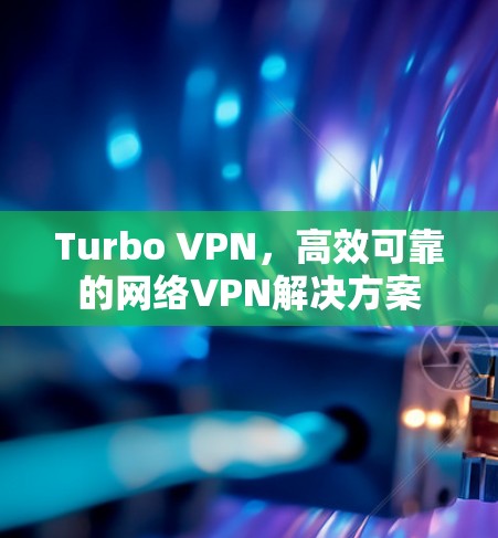 Turbo VPN，高效可靠的网络VPN解决方案