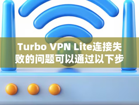 Turbo VPN Lite连接失败的问题可以通过以下步骤进行解决