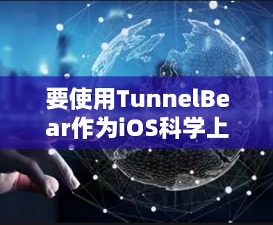 要使用TunnelBear作为iOS科学上网工具，具体步骤可能如下