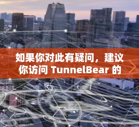 如果你对此有疑问，建议你访问 TunnelBear 的官方网站进行核实，或者联系它们的客服，以获取更多的信息和建议