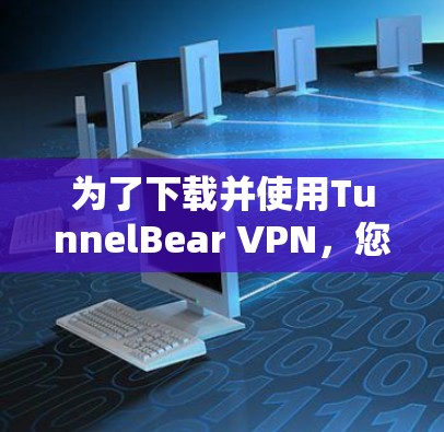 为了下载并使用TunnelBear VPN，您可以按照以下步骤操作
