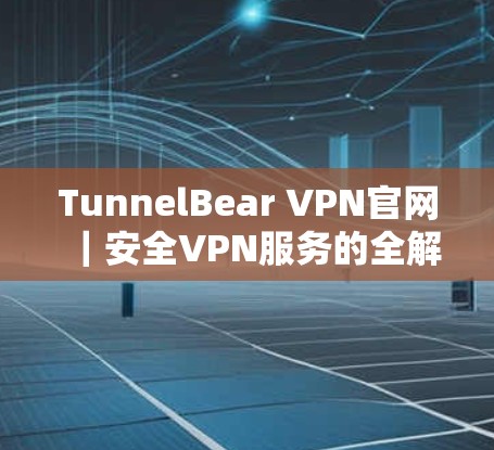 TunnelBear VPN官网｜安全VPN服务的全解析