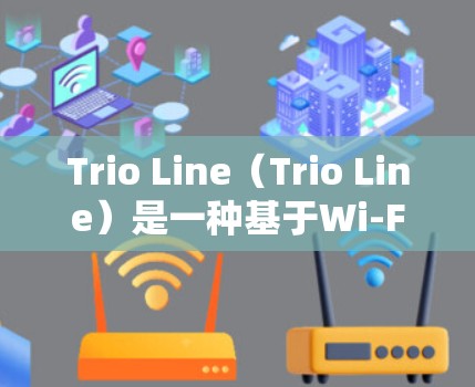 Trio Line（Trio Line）是一种基于Wi-Fi的网络解决方案，主要用于家庭用户、企业用户、物联网设备以及移动设备的无缝连接。以下是根据Trio Line推荐的一些常见配置和推荐建议