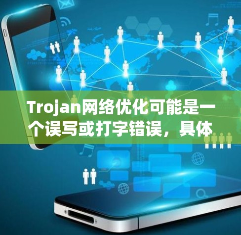 Trojan网络优化可能是一个误写或打字错误，具体含义需要根据上下文来判断。以下是几种可能的理解和建议