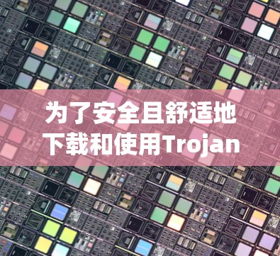为了安全且舒适地下载和使用Trojan客户端，以下是一个清晰的步骤指南