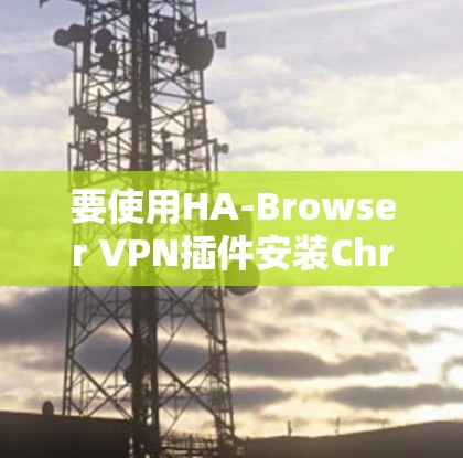 要使用HA-Browser VPN插件安装Chrome，并完成教程，您可以按照以下步骤操作